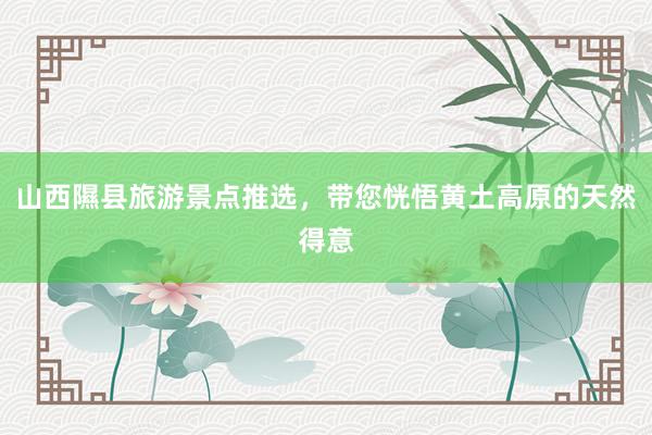 山西隰县旅游景点推选，带您恍悟黄土高原的天然得意