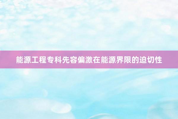 能源工程专科先容偏激在能源界限的迫切性