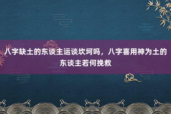 八字缺土的东谈主运谈坎坷吗，八字喜用神为土的东谈主若何挽救