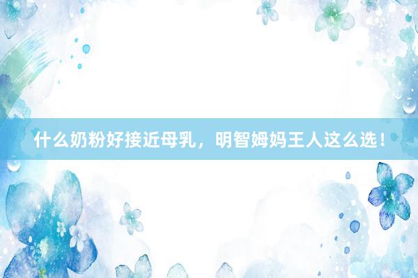 什么奶粉好接近母乳，明智姆妈王人这么选！