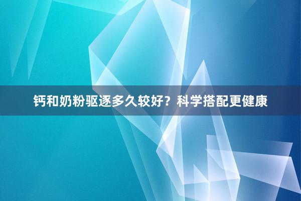 钙和奶粉驱逐多久较好？科学搭配更健康