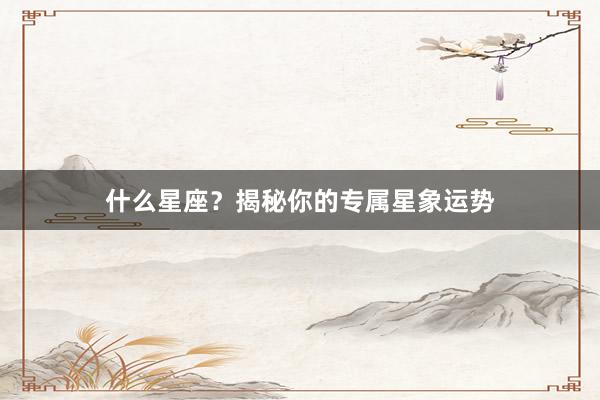 什么星座？揭秘你的专属星象运势