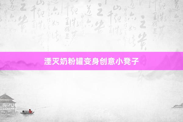 湮灭奶粉罐变身创意小凳子