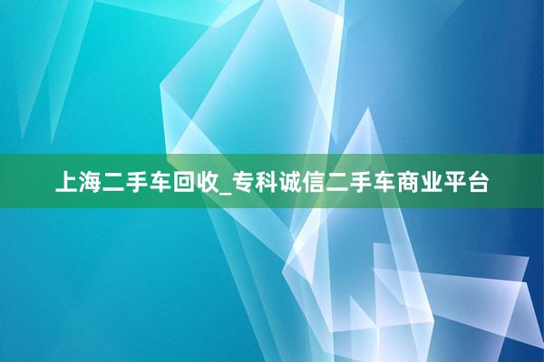 上海二手车回收_专科诚信二手车商业平台