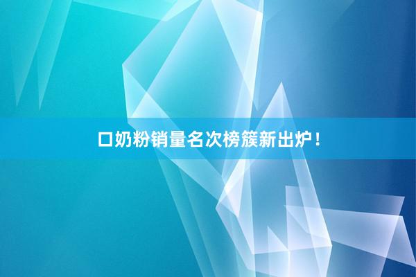 口奶粉销量名次榜簇新出炉！