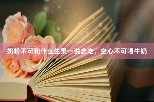 奶粉不可和什么生果一说念吃，空心不可喝牛奶