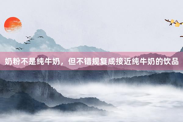 奶粉不是纯牛奶，但不错规复成接近纯牛奶的饮品