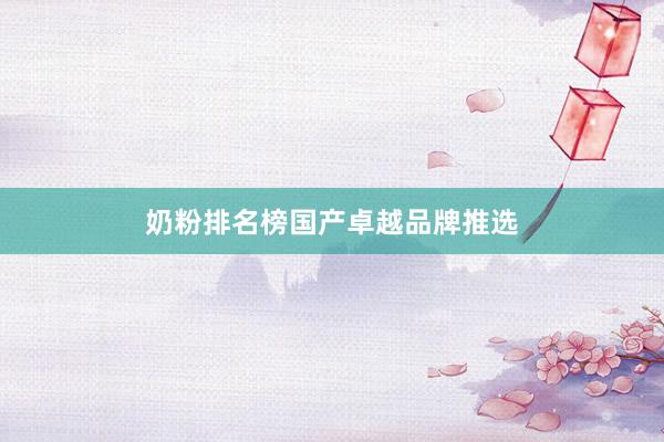 奶粉排名榜国产卓越品牌推选
