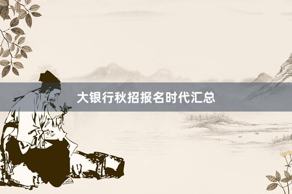 大银行秋招报名时代汇总