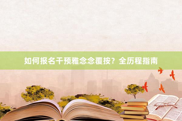 如何报名干预雅念念覆按？全历程指南