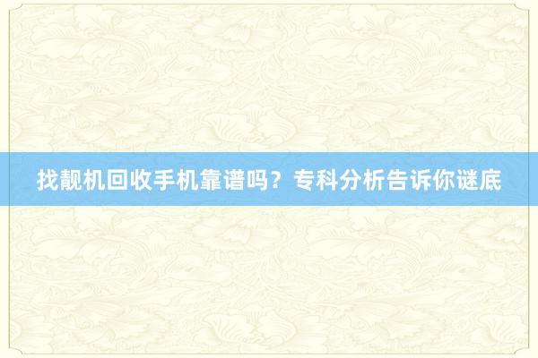 找靓机回收手机靠谱吗？专科分析告诉你谜底