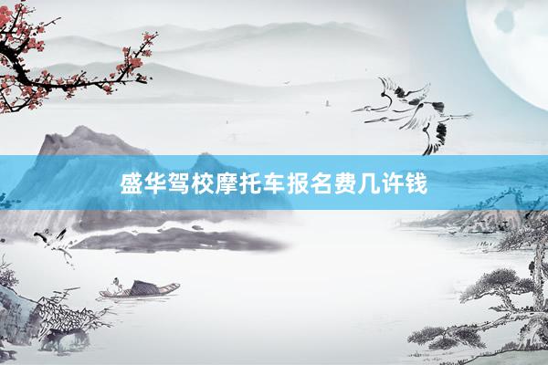 盛华驾校摩托车报名费几许钱