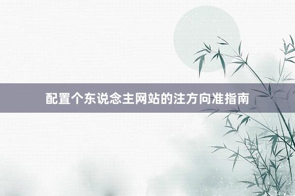 配置个东说念主网站的注方向准指南