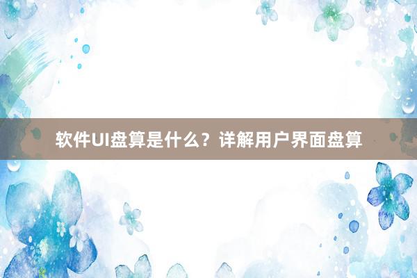 软件UI盘算是什么？详解用户界面盘算