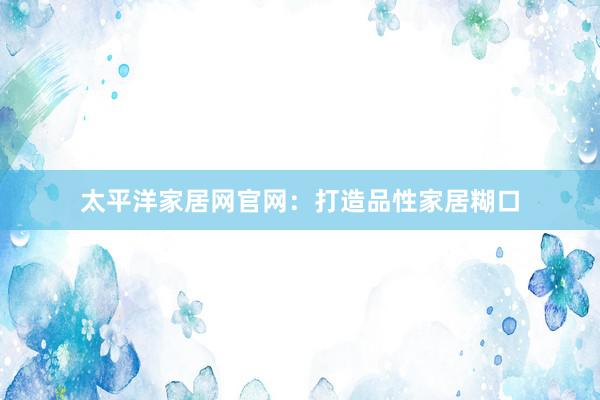 太平洋家居网官网：打造品性家居糊口