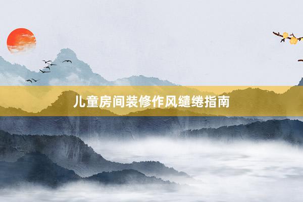 儿童房间装修作风缱绻指南
