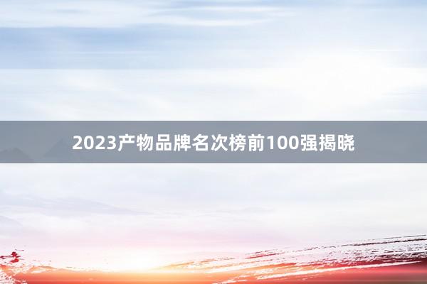 2023产物品牌名次榜前100强揭晓