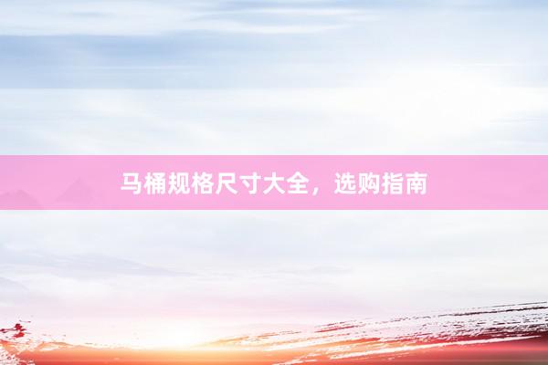 马桶规格尺寸大全，选购指南