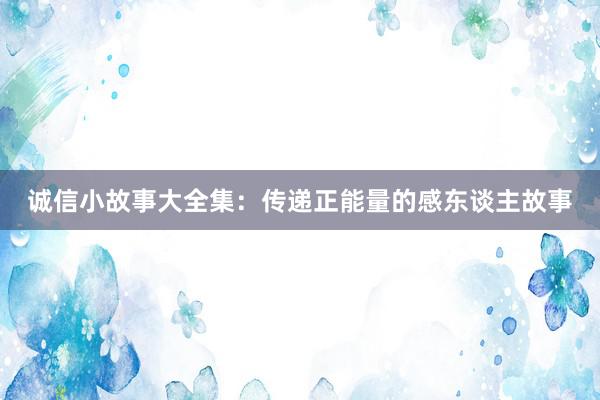 诚信小故事大全集：传递正能量的感东谈主故事