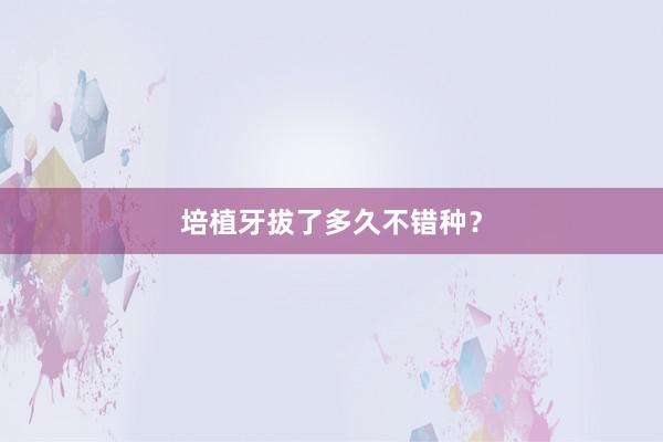 培植牙拔了多久不错种？