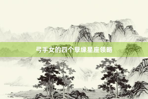 弓手女的四个孽缘星座领略
