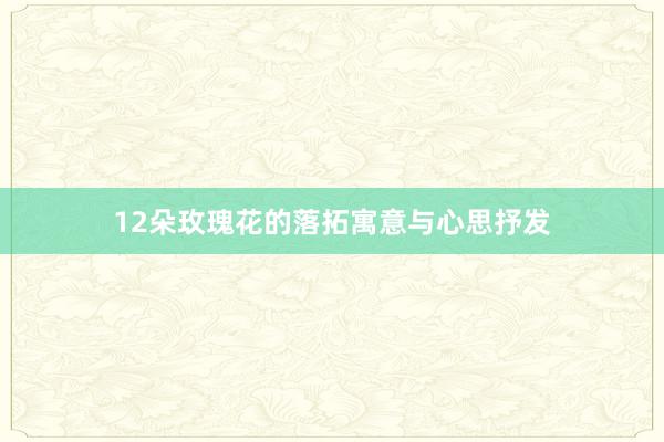 12朵玫瑰花的落拓寓意与心思抒发