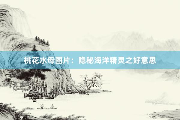 桃花水母图片:隐秘海洋精灵之好意思