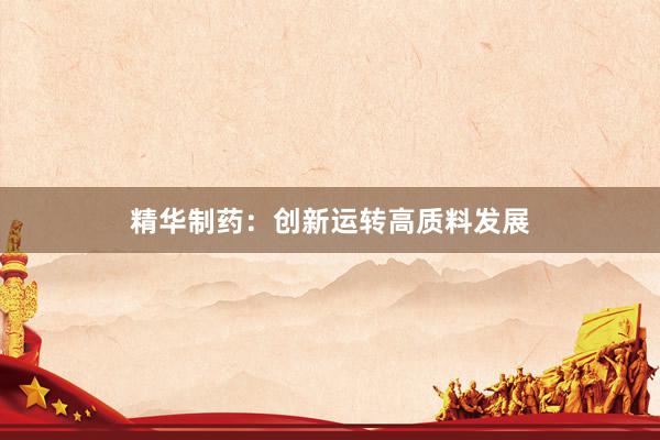 精华制药：创新运转高质料发展
