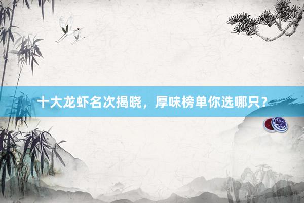 十大龙虾名次揭晓，厚味榜单你选哪只？