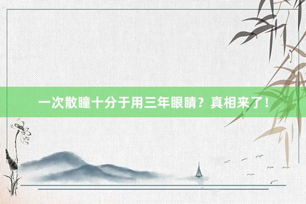 一次散瞳十分于用三年眼睛？真相来了！
