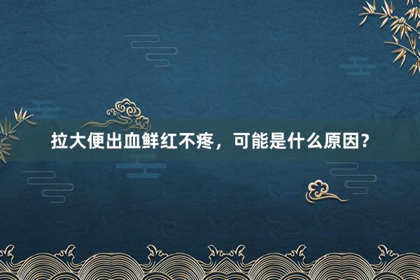 拉大便出血鲜红不疼，可能是什么原因？