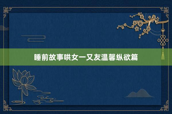 睡前故事哄女一又友温馨纵欲篇