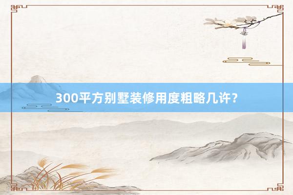 300平方别墅装修用度粗略几许?